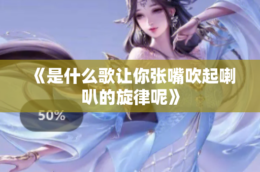 《是什么歌让你张嘴吹起喇叭的旋律呢》