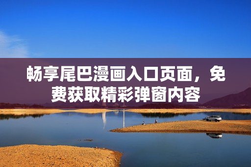 畅享尾巴漫画入口页面，免费获取精彩弹窗内容