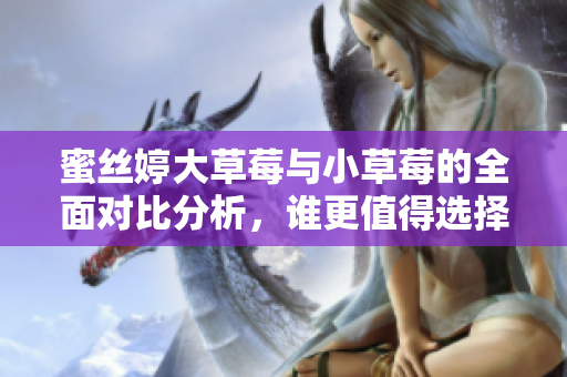 蜜丝婷大草莓与小草莓的全面对比分析，谁更值得选择