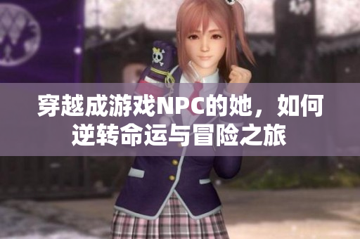 穿越成游戏NPC的她，如何逆转命运与冒险之旅