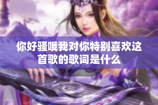 你好骚哦我对你特别喜欢这首歌的歌词是什么