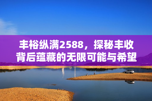 丰裕纵满2588，探秘丰收背后蕴藏的无限可能与希望