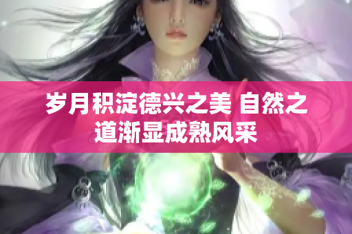 岁月积淀德兴之美 自然之道渐显成熟风采