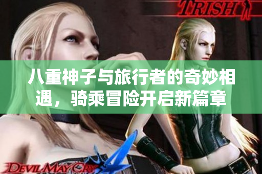 八重神子与旅行者的奇妙相遇，骑乘冒险开启新篇章