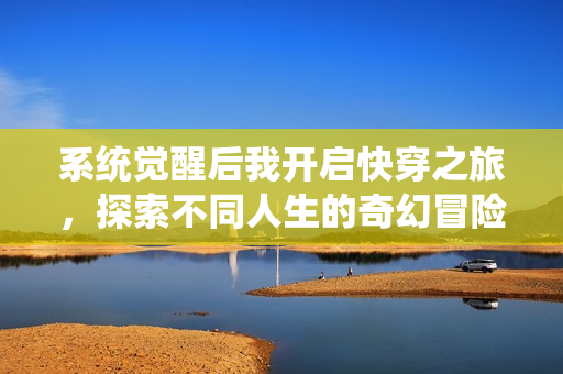 系统觉醒后我开启快穿之旅，探索不同人生的奇幻冒险