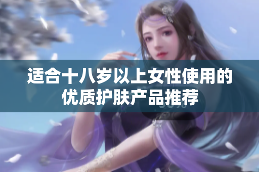 适合十八岁以上女性使用的优质护肤产品推荐