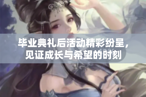 毕业典礼后活动精彩纷呈，见证成长与希望的时刻