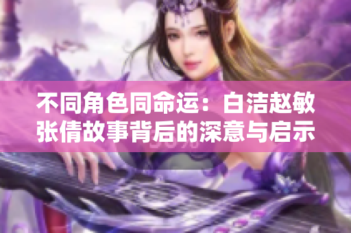不同角色同命运：白洁赵敏张倩故事背后的深意与启示