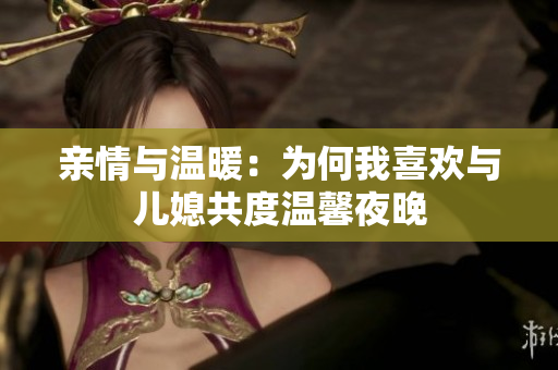 亲情与温暖：为何我喜欢与儿媳共度温馨夜晚