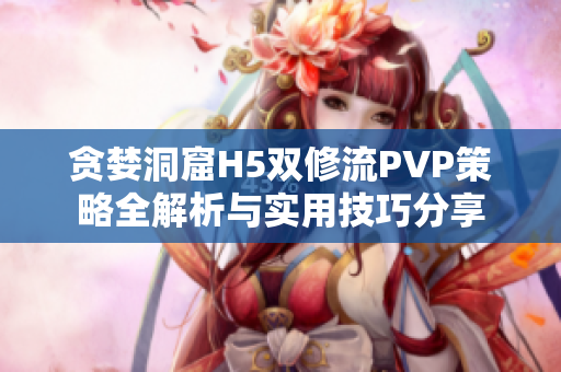 贪婪洞窟H5双修流PVP策略全解析与实用技巧分享