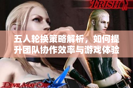 五人轮换策略解析，如何提升团队协作效率与游戏体验