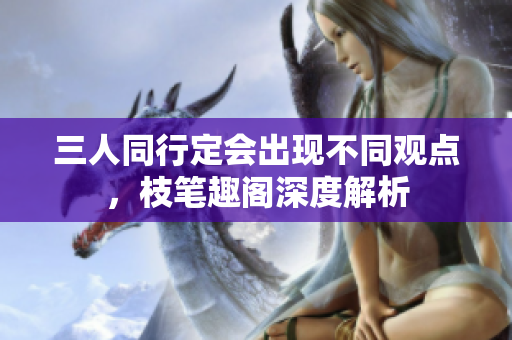 三人同行定会出现不同观点，枝笔趣阁深度解析