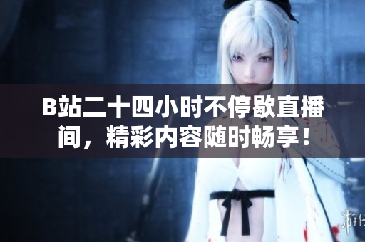 B站二十四小时不停歇直播间，精彩内容随时畅享！