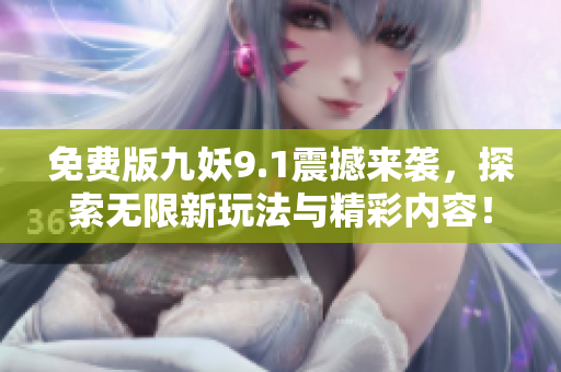 免费版九妖9.1震撼来袭，探索无限新玩法与精彩内容！