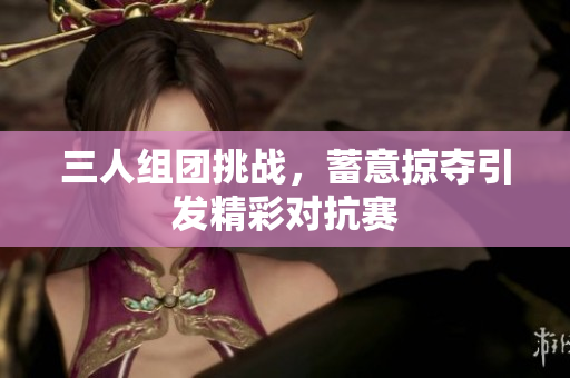三人组团挑战，蓄意掠夺引发精彩对抗赛