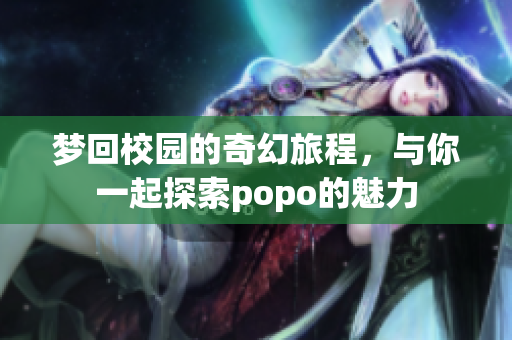 梦回校园的奇幻旅程，与你一起探索popo的魅力