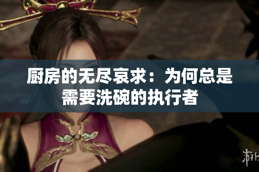 厨房的无尽哀求：为何总是需要洗碗的执行者