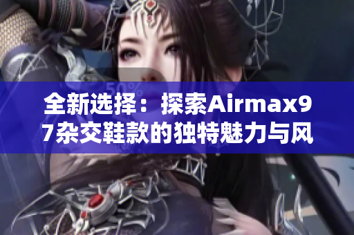 全新选择：探索Airmax97杂交鞋款的独特魅力与风格