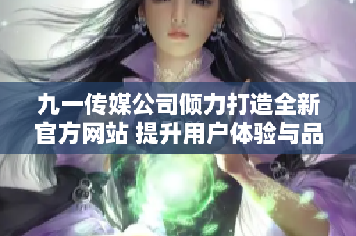 九一传媒公司倾力打造全新官方网站 提升用户体验与品牌形象