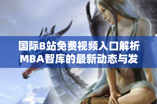 国际B站免费视频入口解析MBA智库的最新动态与发展趋势