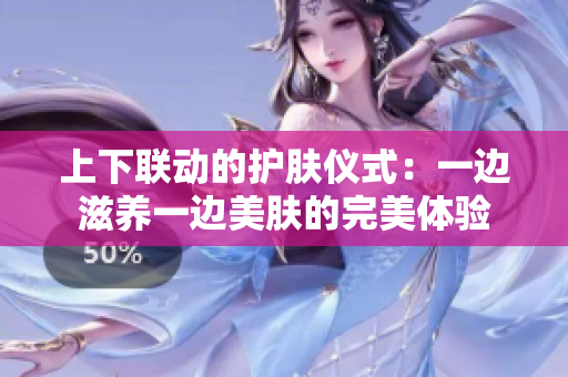 上下联动的护肤仪式：一边滋养一边美肤的完美体验