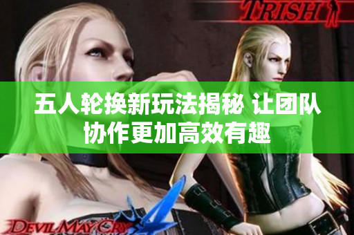 五人轮换新玩法揭秘 让团队协作更加高效有趣
