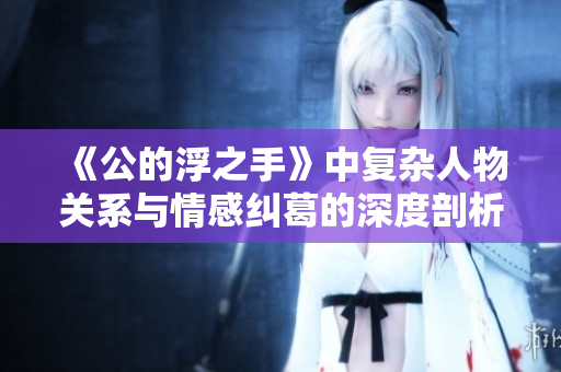 《公的浮之手》中复杂人物关系与情感纠葛的深度剖析