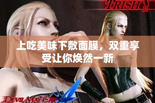 上吃美味下敷面膜，双重享受让你焕然一新
