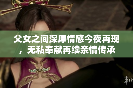 父女之间深厚情感今夜再现，无私奉献再续亲情传承