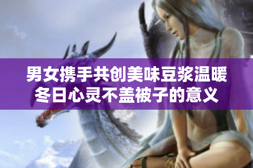 男女携手共创美味豆浆温暖冬日心灵不盖被子的意义