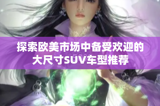 探索欧美市场中备受欢迎的大尺寸SUV车型推荐