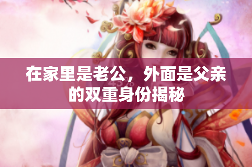 在家里是老公，外面是父亲的双重身份揭秘