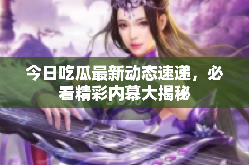 今日吃瓜最新动态速递，必看精彩内幕大揭秘