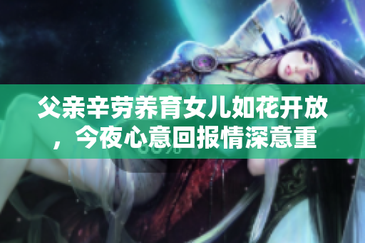 父亲辛劳养育女儿如花开放，今夜心意回报情深意重