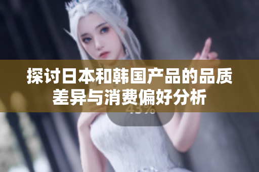 探讨日本和韩国产品的品质差异与消费偏好分析
