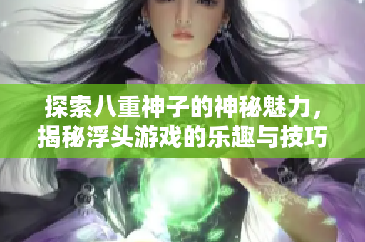 探索八重神子的神秘魅力，揭秘浮头游戏的乐趣与技巧