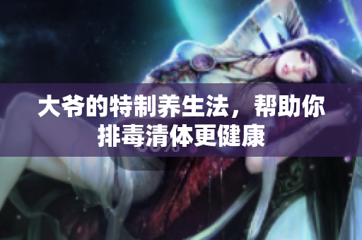 大爷的特制养生法，帮助你排毒清体更健康