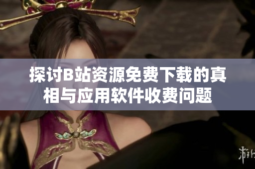 探讨B站资源免费下载的真相与应用软件收费问题