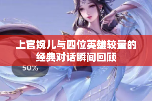 上官婉儿与四位英雄较量的经典对话瞬间回顾
