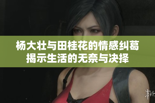 杨大壮与田桂花的情感纠葛揭示生活的无奈与决择