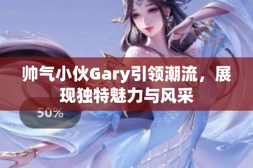 帅气小伙Gary引领潮流，展现独特魅力与风采