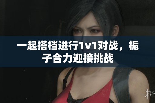 一起搭档进行1v1对战，栀子合力迎接挑战