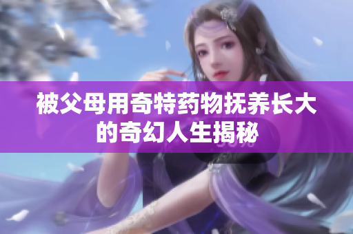 被父母用奇特药物抚养长大的奇幻人生揭秘