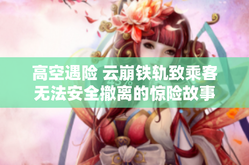 高空遇险 云崩铁轨致乘客无法安全撤离的惊险故事