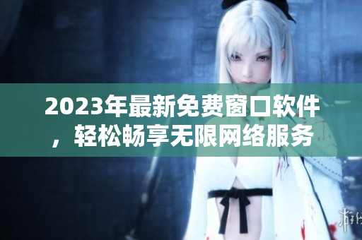 2023年最新免费窗口软件，轻松畅享无限网络服务