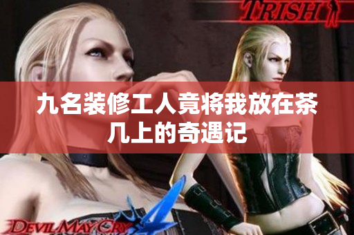 九名装修工人竟将我放在茶几上的奇遇记