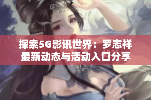 探索5G影讯世界：罗志祥最新动态与活动入口分享