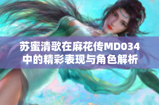 苏蜜清歌在麻花传MD034中的精彩表现与角色解析