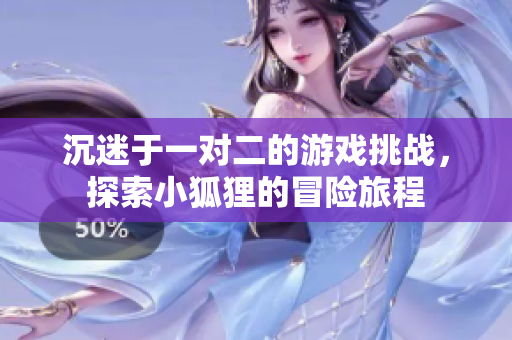 沉迷于一对二的游戏挑战，探索小狐狸的冒险旅程