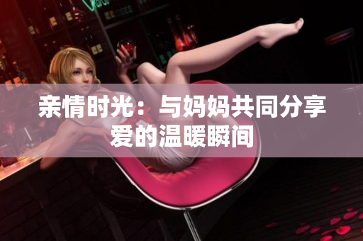 亲情时光：与妈妈共同分享爱的温暖瞬间